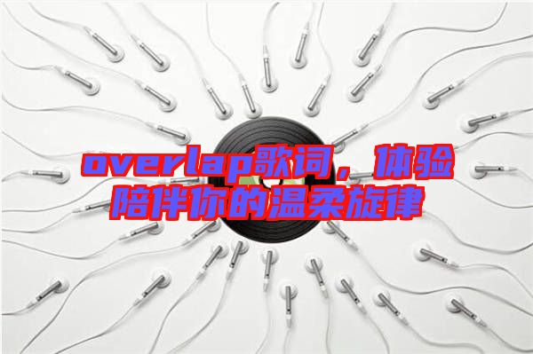 overlap歌詞，體驗陪伴你的溫柔旋律