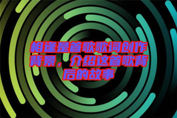相逢是首歌歌詞創(chuàng)作背景，介紹這首歌背后的故事