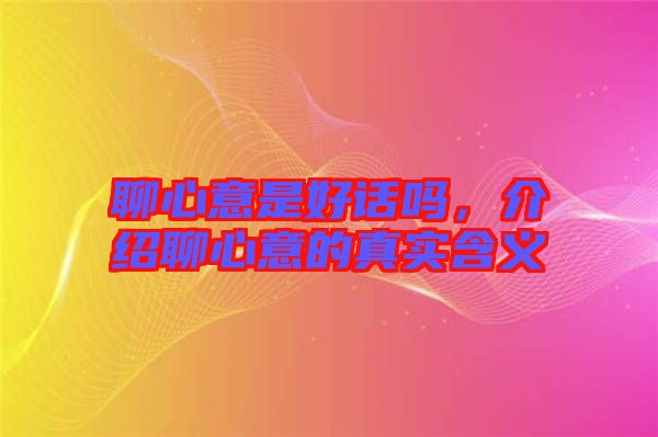 聊心意是好話嗎，介紹聊心意的真實含義