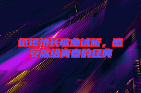 紙短情長(zhǎng)歌曲試聽(tīng)，感受獻(xiàn)給青春的經(jīng)典