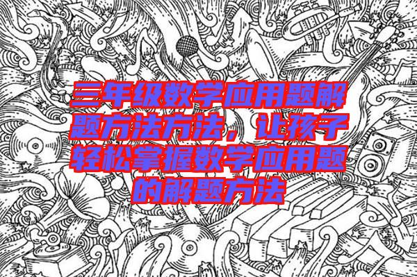 三年級(jí)數(shù)學(xué)應(yīng)用題解題方法方法，讓孩子輕松掌握數(shù)學(xué)應(yīng)用題的解題方法