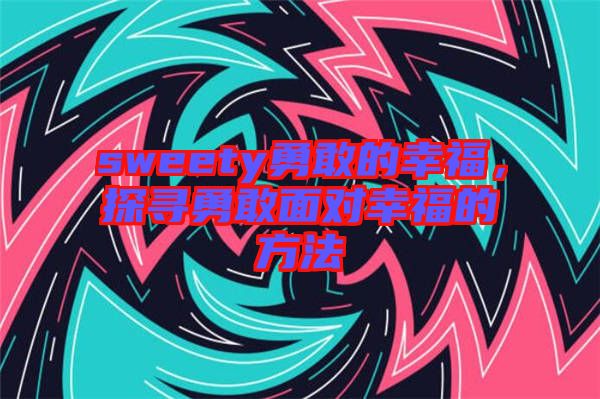 sweety勇敢的幸福，探尋勇敢面對(duì)幸福的方法