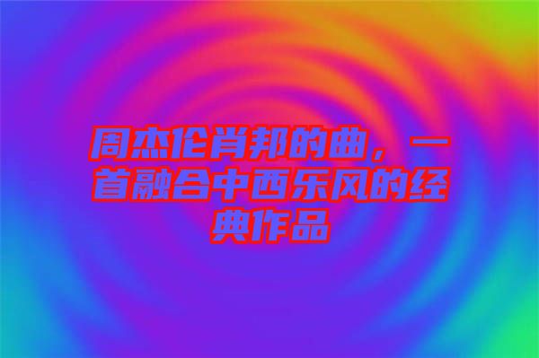周杰倫肖邦的曲，一首融合中西樂風(fēng)的經(jīng)典作品