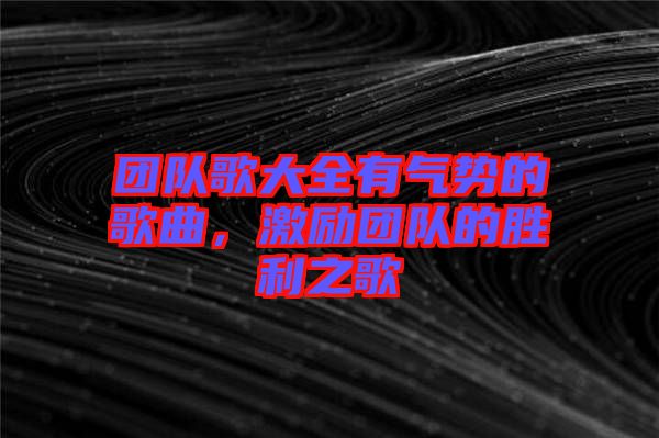 團(tuán)隊(duì)歌大全有氣勢(shì)的歌曲，激勵(lì)團(tuán)隊(duì)的勝利之歌