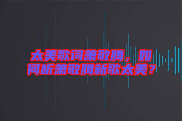 太美歌詞蕭敬騰，如何聽蕭敬騰新歌太美？