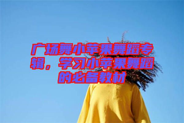 廣場舞小蘋果舞蹈專輯，學(xué)習(xí)小蘋果舞蹈的必備教材