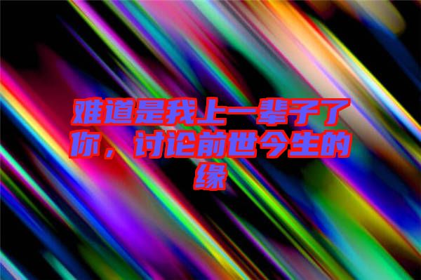 難道是我上一輩子了你，討論前世今生的緣