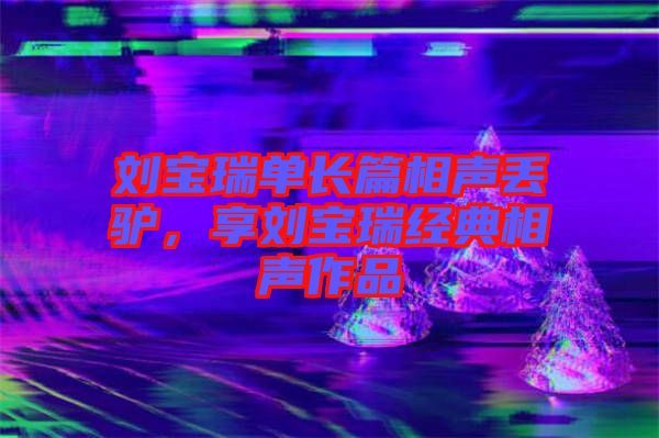 劉寶瑞單長篇相聲丟驢，享劉寶瑞經(jīng)典相聲作品