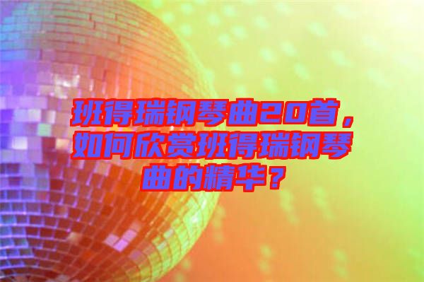 班得瑞鋼琴曲20首，如何欣賞班得瑞鋼琴曲的精華？