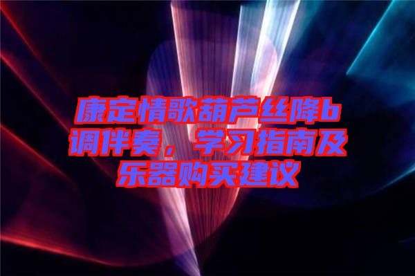 康定情歌葫蘆絲降b調(diào)伴奏，學(xué)習(xí)指南及樂器購買建議