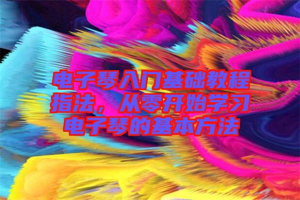 電子琴入門基礎教程指法，從零開始學習電子琴的基本方法