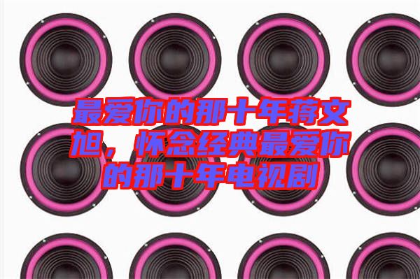 最愛你的那十年蔣文旭，懷念經(jīng)典最愛你的那十年電視劇