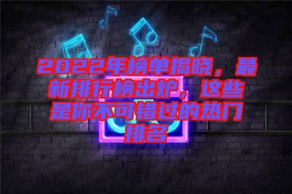 2022年榜單揭曉，最新排行榜出爐，這些是你不可錯(cuò)過(guò)的熱門(mén)排名