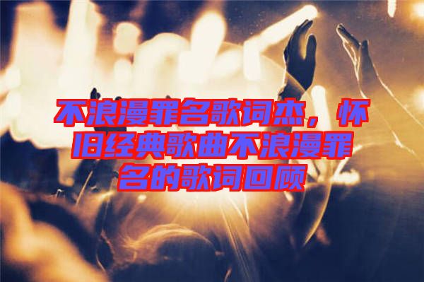 不浪漫罪名歌詞杰，懷舊經(jīng)典歌曲不浪漫罪名的歌詞回顧