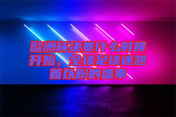 歐洲杯決賽什么時(shí)候開始，全球足球迷翹首以盼的盛事