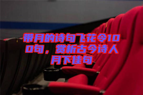 帶月的詩句飛花令100句，賞析古今詩人月下佳句
