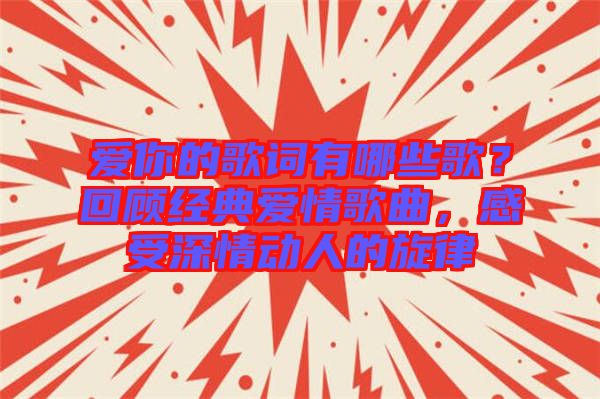 愛你的歌詞有哪些歌？回顧經(jīng)典愛情歌曲，感受深情動人的旋律