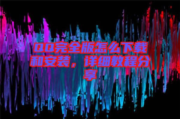 QQ完全版怎么下載和安裝，詳細教程分享