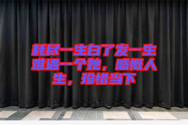 耗盡一生白了發(fā)一生難遇一個她，感慨人生，珍惜當下