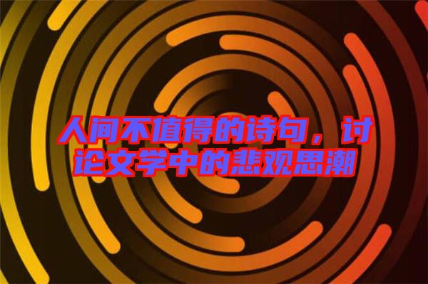 人間不值得的詩句，討論文學(xué)中的悲觀思潮