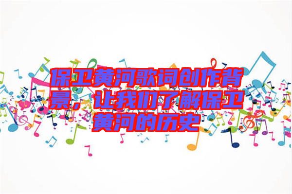 保衛(wèi)黃河歌詞創(chuàng)作背景，讓我們了解保衛(wèi)黃河的歷史