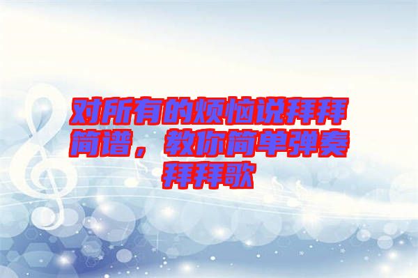 對(duì)所有的煩惱說(shuō)拜拜簡(jiǎn)譜，教你簡(jiǎn)單彈奏拜拜歌