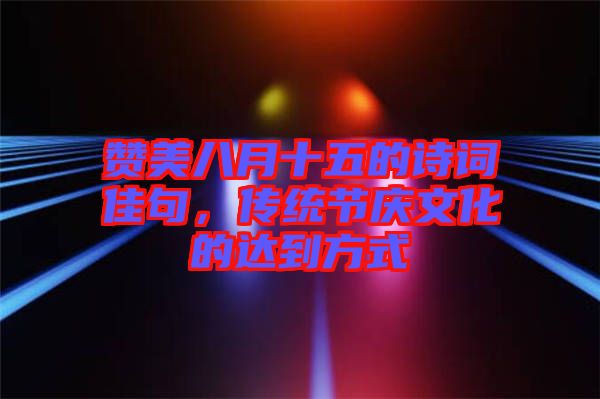 贊美八月十五的詩詞佳句，傳統(tǒng)節(jié)慶文化的達(dá)到方式