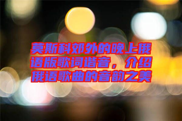 莫斯科郊外的晚上俄語版歌詞諧音，介紹俄語歌曲的音韻之美