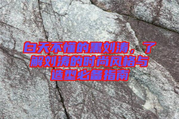 白天不懂的黑劉濤，了解劉濤的時尚風格與造型必備指南
