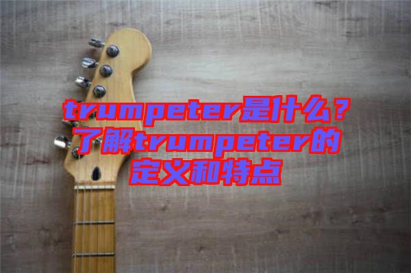 trumpeter是什么？了解trumpeter的定義和特點