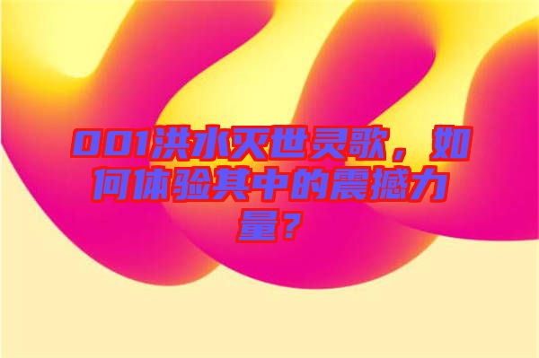 001洪水滅世靈歌，如何體驗其中的震撼力量？