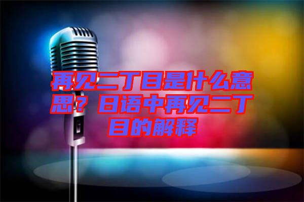 再見二丁目是什么意思？日語中再見二丁目的解釋