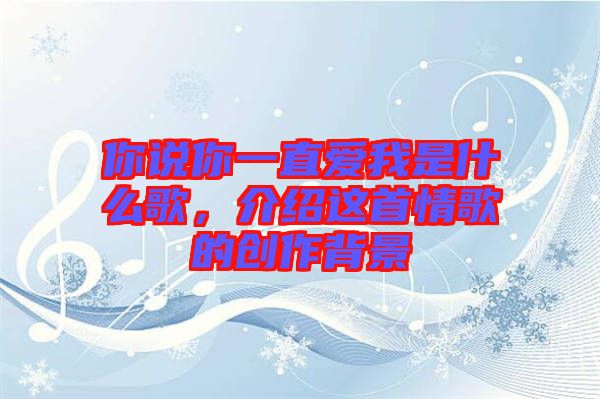你說(shuō)你一直愛(ài)我是什么歌，介紹這首情歌的創(chuàng)作背景