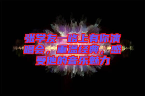 張學友一路上有你演唱會，重溫經(jīng)典，感受他的音樂魅力