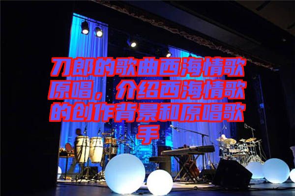 刀郎的歌曲西海情歌原唱，介紹西海情歌的創(chuàng)作背景和原唱歌手