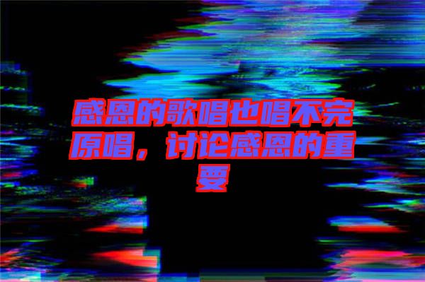 感恩的歌唱也唱不完原唱，討論感恩的重要