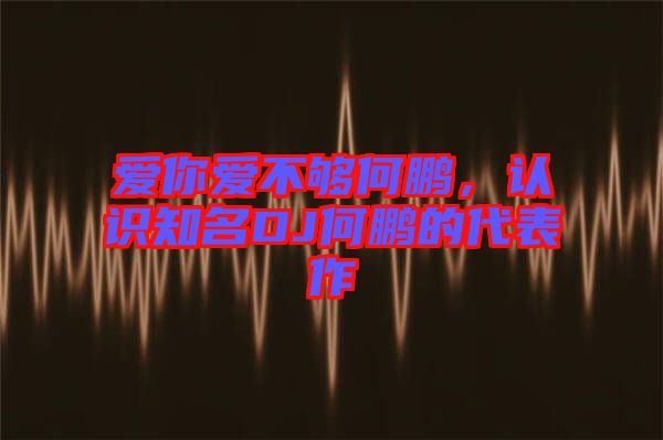 愛你愛不夠何鵬，認(rèn)識(shí)知名DJ何鵬的代表作