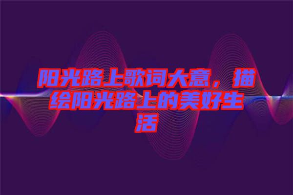 陽(yáng)光路上歌詞大意，描繪陽(yáng)光路上的美好生活