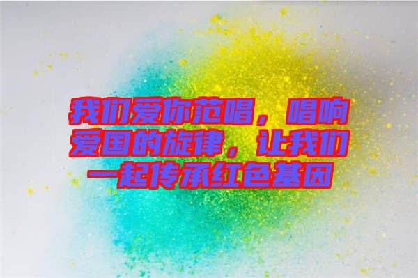 我們愛你范唱，唱響愛國的旋律，讓我們一起傳承紅色基因