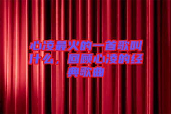 心凌最火的一首歌叫什么，回顧心凌的經(jīng)典歌曲