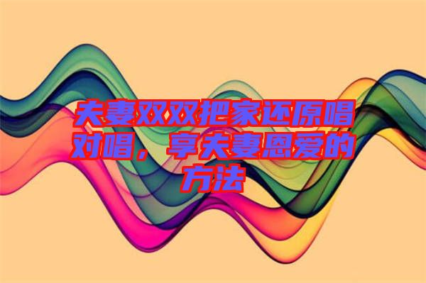 夫妻雙雙把家還原唱對(duì)唱，享夫妻恩愛(ài)的方法