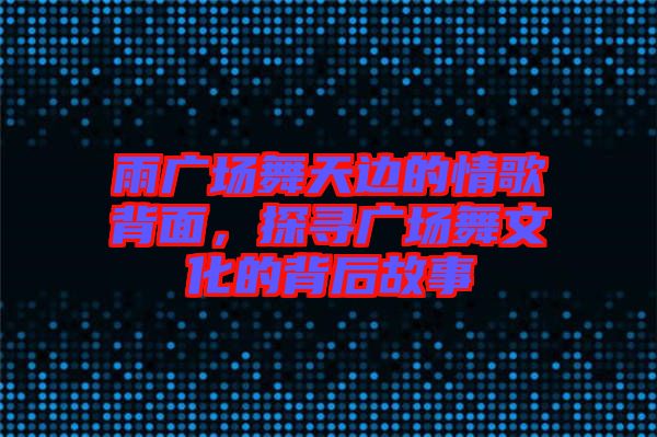 雨廣場舞天邊的情歌背面，探尋廣場舞文化的背后故事