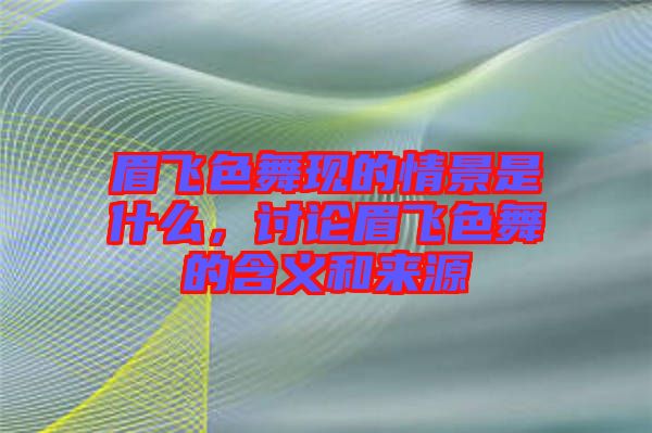 眉飛色舞現(xiàn)的情景是什么，討論眉飛色舞的含義和來源
