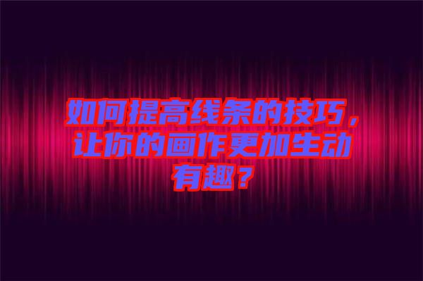 如何提高線條的技巧，讓你的畫(huà)作更加生動(dòng)有趣？