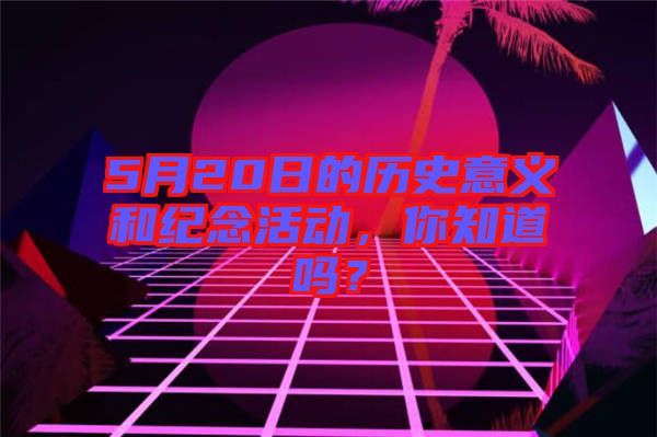 5月20日的歷史意義和紀念活動，你知道嗎？