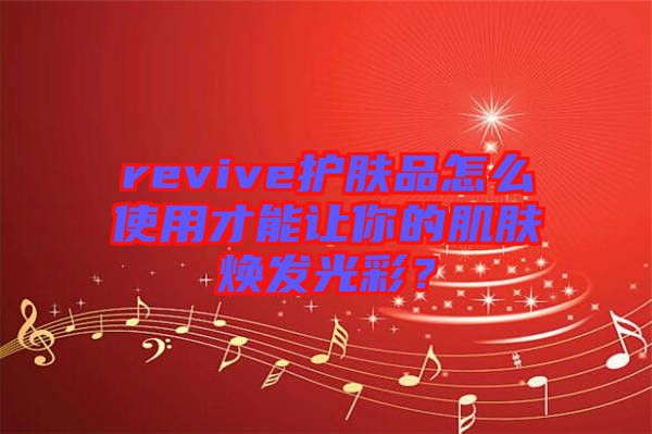 revive護(hù)膚品怎么使用才能讓你的肌膚煥發(fā)光彩？