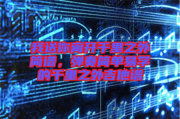 我送你離開千里之外簡(jiǎn)譜，彈奏簡(jiǎn)單易學(xué)的千里之外吉他譜