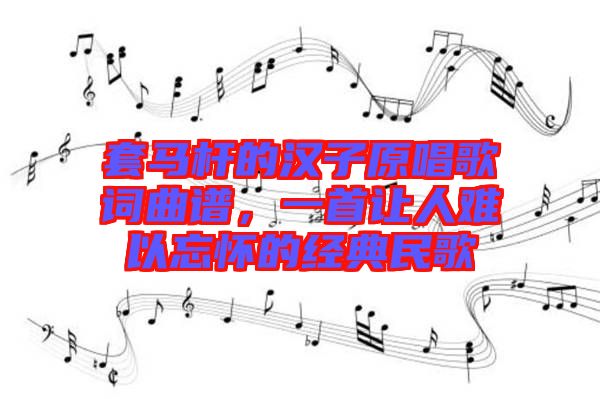 套馬桿的漢子原唱歌詞曲譜，一首讓人難以忘懷的經(jīng)典民歌