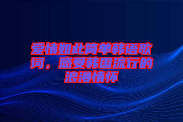 愛情如此簡單韓語歌詞，感受韓國流行的浪漫情懷
