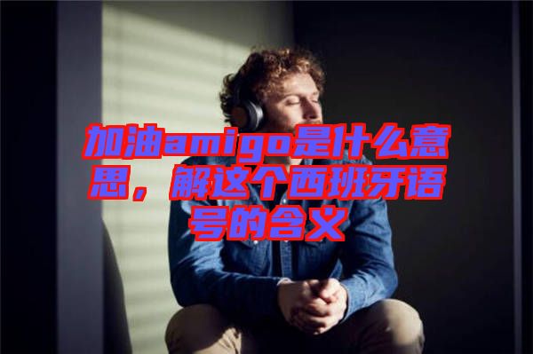 加油amigo是什么意思，解這個(gè)西班牙語(yǔ)號(hào)的含義